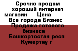 Срочно продам хороший интернет магазин.  › Цена ­ 4 600 - Все города Бизнес » Продажа готового бизнеса   . Башкортостан респ.,Кумертау г.